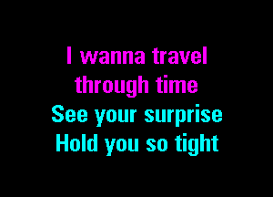 I wanna travel
through time

See your surprise
Hold you so tight