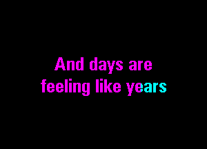 And days are

feeling like years