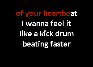 of your heartbeat
I wanna feel it

like a kick drum
beating faster
