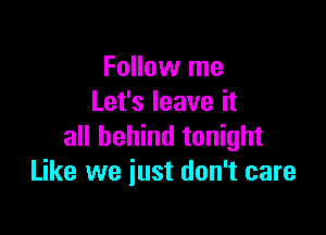 Follow me
Let's leave it

all behind tonight
Like we just don't care