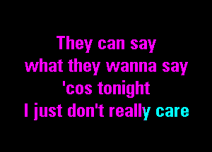 They can say
what they wanna sayr

'cos tonight
I just don't really care