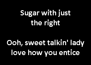 Sugar with just
the right

Ooh, sweet talkin' lady
love how you entice