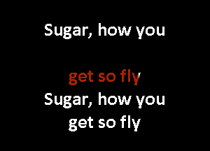 Sugar, how you

get so fly
Sugar, how you
get so fly