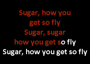 Sugar, how you
get so fly

Sugar, sugar
how you get so fly
Sugar, how you get so fly