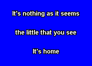 It's nothing as it seems

the little that you see

It's home