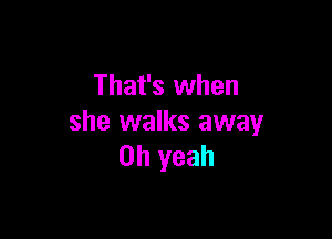 That's when

she walks away
Oh yeah