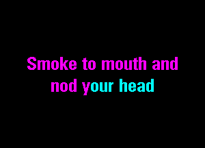 Smoke to mouth and

nod your head