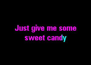 Just give me some

sweet candy