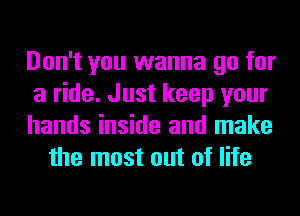 Don't you wanna go for

a ride. Just keep your

hands inside and make
the most out of life