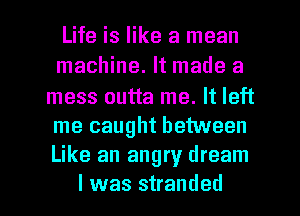 Life is like a mean
machine. It made a
mess outta me. It left
me caught between
Like an angry dream

I was stranded l