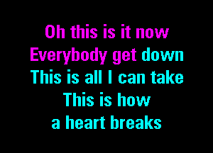 Oh this is it now
Everybody get down

This is all I can take
This is how
a heart breaks