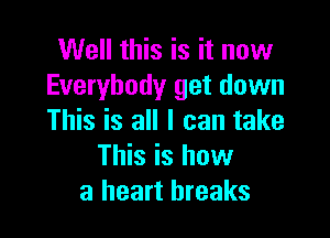 Well this is it now
Everybody get down

This is all I can take
This is how
a heart breaks
