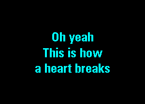 Oh yeah

This is how
a heart breaks
