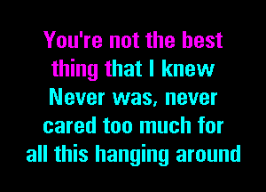 You're not the best
thing that I knew
Never was, never

cared too much for

all this hanging around