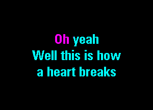 Oh yeah

Well this is how
a heart breaks