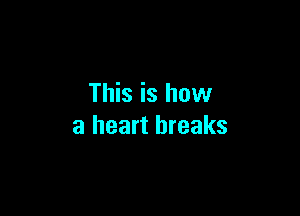 This is how

a heart breaks