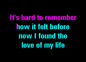 It's hard to remember
how it felt before

now I found the
love of my life