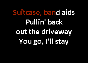 Suitcase, band aids
Pullin' back

out the driveway
You go, I'll stay