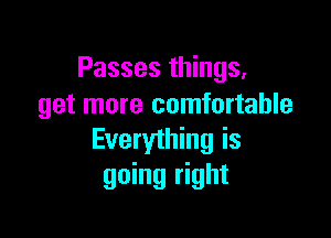 Passes things,
get more comfortable

Everything is
going right