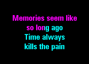Memories seem like
so long ago

Time always
kills the pain