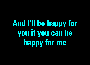 And I'll be happy for

you if you can be
happy for me