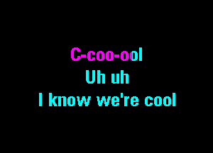 C-coo-ool

Uh uh
I know we're cool