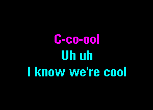 C-co-ool

Uh uh
I know we're cool
