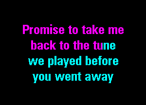 Promise to take me
back to the tune

we played before
you went away