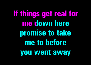 If things get real for
me down here

promise to take
me to before
you went away