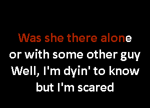 Was she there alone

or with some other guy
Well, I'm dyin' to know
but I'm scared