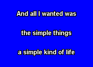 And all I wanted was

the simple things

a simple kind of life