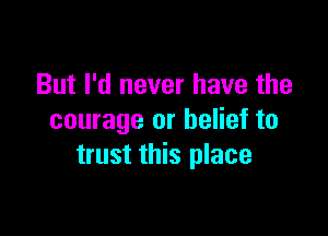 But I'd never have the

courage or belief to
trust this place