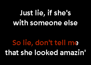 Just lie, if she's
with someone else

So lie, don't tell me
that she looked amazin'