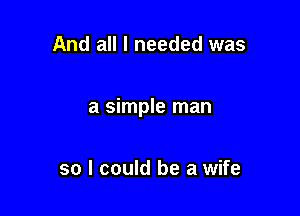 And all I needed was

a simple man

so I could be a wife