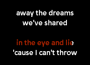 away the dreams
we've shared

in the eye and lie
'cause I can't throw