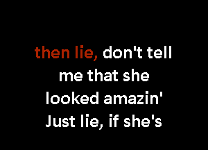 then lie, don't tell

me that she
looked amazin'
Just lie, if she's