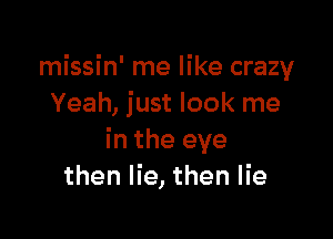 missin' me like crazy
Yeah, just look me

in the eye
then lie, then lie