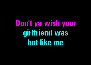 Don't ya wish your

girlfriend was
hot like me