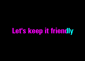 Let's keep it friendly