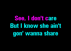 See, I don't care

But I know she ain't
gon' wanna share