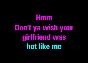 Hmm
Don't ya wish your

girlfriend was
hot like me