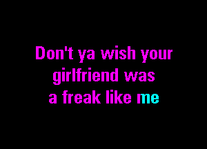 Don't ya wish your

girlfriend was
a freak like me