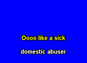 Oooo like a sick

domestic abuser