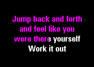 Jump back and forth
and feel like you

were there yourself
Work it out