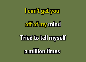 I can't get you

off of my mind

Tried to tell myself

a million times