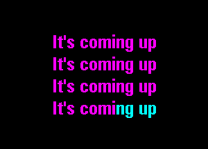 It's coming up
It's coming up

It's coming up
It's coming up