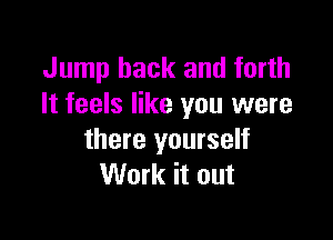 Jump back and forth
It feels like you were

there yourself
Work it out