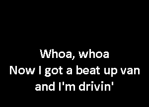 Whoa, whoa
Now I got a beat up van
and I'm drivin'