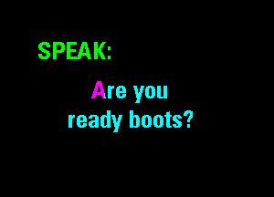 SPEAKz
Are you

ready boots?