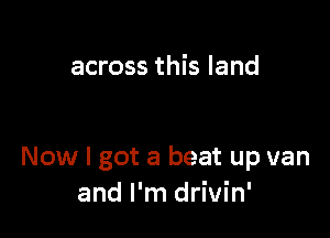 across this land

Now I got a beat up van
and I'm drivin'